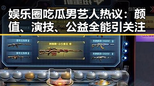 娱乐圈吃瓜男艺人热议：颜值、演技、公益全能引关注