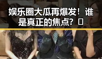 娱乐圈大瓜再爆发！谁是真正的焦点？🤔