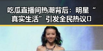 吃瓜直播间热潮背后:明星“真实生活”引发全民热议 🤔