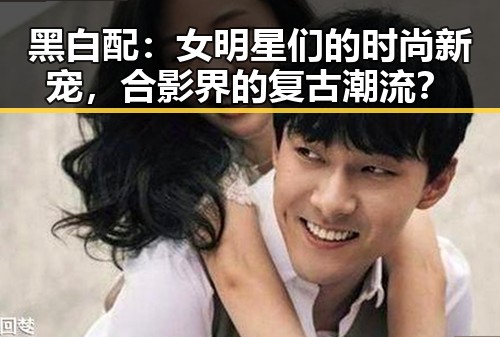 黑白配:女明星们的时尚新宠,合影界的复古潮流?
