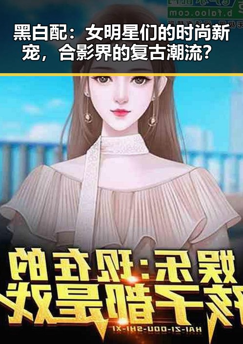 黑白配:女明星们的时尚新宠,合影界的复古潮流?